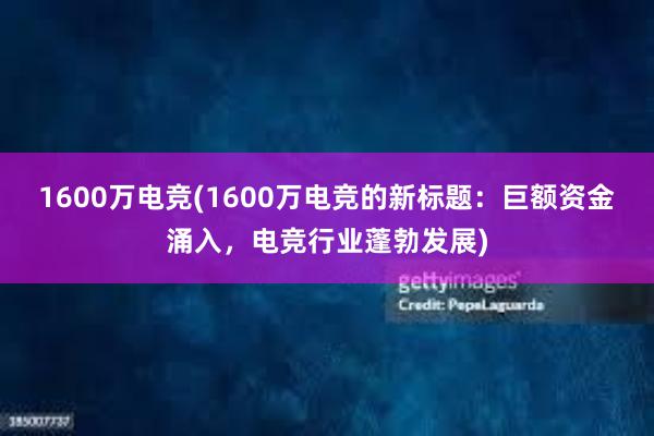 1600万电竞(1600万电竞的新标题：巨额资金涌入，电竞行业蓬勃发展)