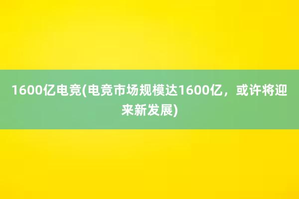 1600亿电竞(电竞市场规模达1600亿，或许将迎来新发展)