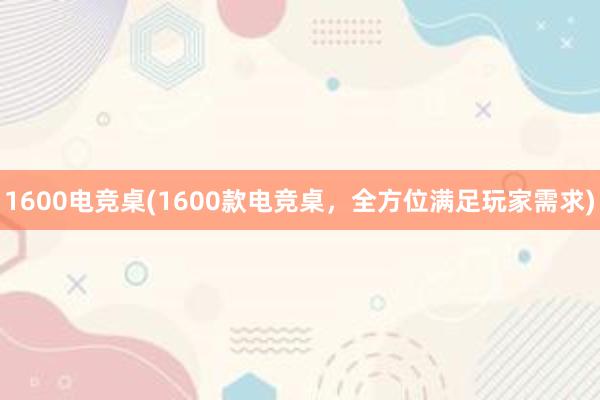 1600电竞桌(1600款电竞桌，全方位满足玩家需求)