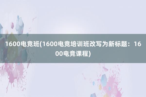 1600电竞班(1600电竞培训班改写为新标题：1600电竞课程)