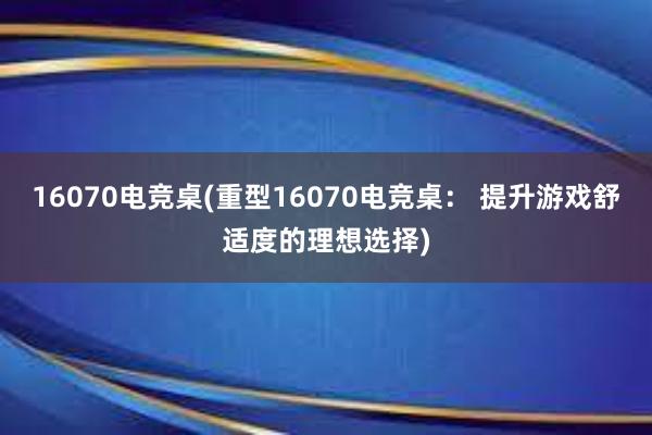 16070电竞桌(重型16070电竞桌： 提升游戏舒适度的理想选择)