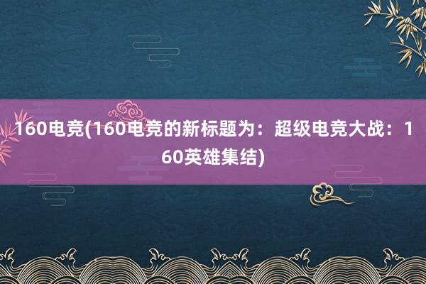 160电竞(160电竞的新标题为：超级电竞大战：160英雄集结)