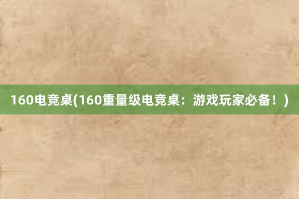 160电竞桌(160重量级电竞桌：游戏玩家必备！)