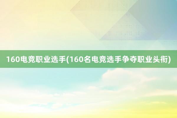 160电竞职业选手(160名电竞选手争夺职业头衔)