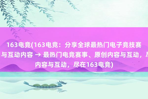 163电竞(163电竞：分享全球最热门电子竞技赛事、原创节目与互动内容 → 最热门电竞赛事、原创内容与互动，尽在163电竞)