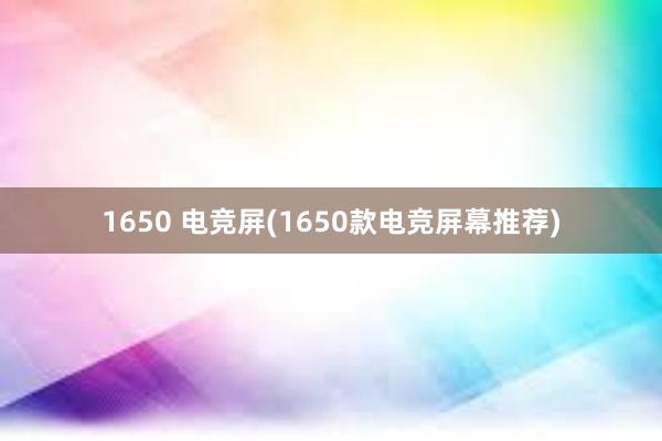 1650 电竞屏(1650款电竞屏幕推荐)