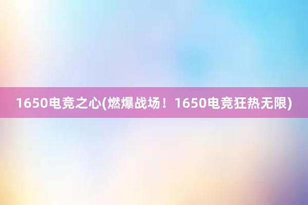 1650电竞之心(燃爆战场！1650电竞狂热无限)