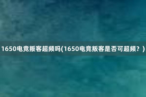 1650电竞叛客超频吗(1650电竞叛客是否可超频？)