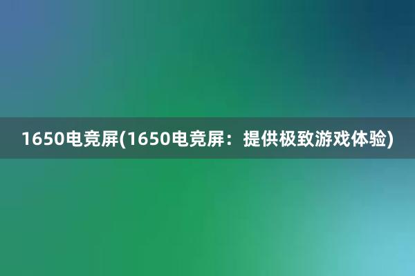 1650电竞屏(1650电竞屏：提供极致游戏体验)