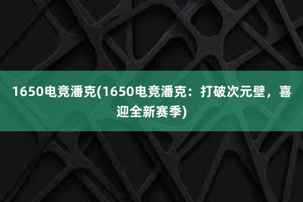 1650电竞潘克(1650电竞潘克：打破次元壁，喜迎全新赛季)