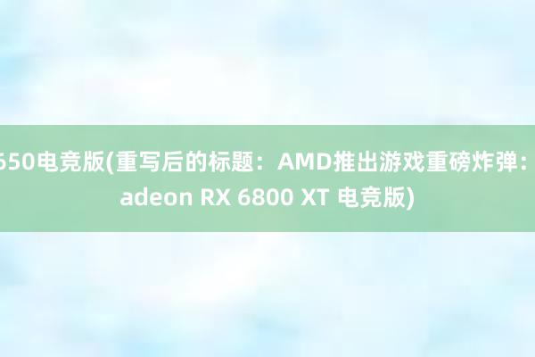 1650电竞版(重写后的标题：AMD推出游戏重磅炸弹：Radeon RX 6800 XT 电竞版)