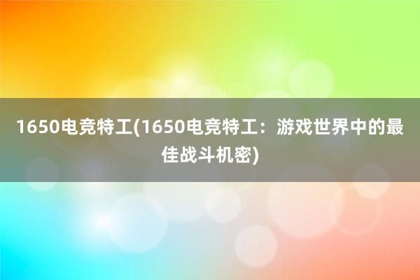 1650电竞特工(1650电竞特工：游戏世界中的最佳战斗机密)