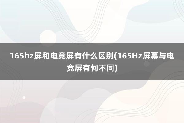 165hz屏和电竞屏有什么区别(165Hz屏幕与电竞屏有何不同)