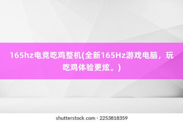 165hz电竞吃鸡整机(全新165Hz游戏电脑，玩吃鸡体验更炫。)