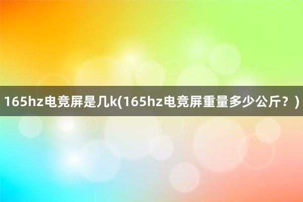 165hz电竞屏是几k(165hz电竞屏重量多少公斤？)