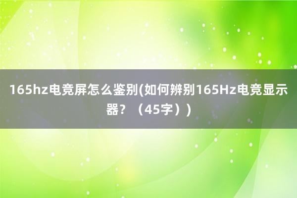 165hz电竞屏怎么鉴别(如何辨别165Hz电竞显示器？（45字）)