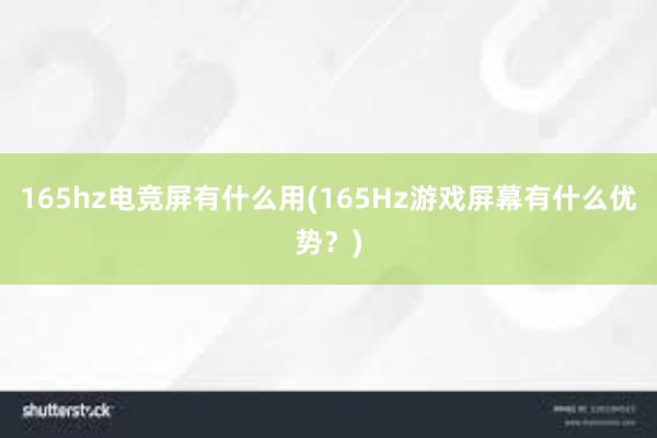 165hz电竞屏有什么用(165Hz游戏屏幕有什么优势？)