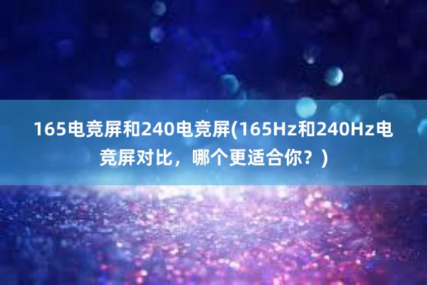 165电竞屏和240电竞屏(165Hz和240Hz电竞屏对比，哪个更适合你？)