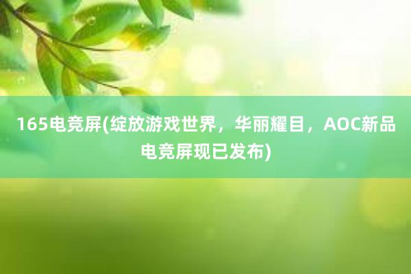 165电竞屏(绽放游戏世界，华丽耀目，AOC新品电竞屏现已发布)