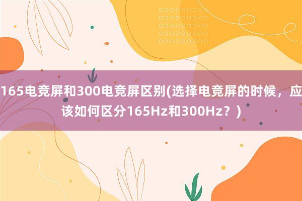 165电竞屏和300电竞屏区别(选择电竞屏的时候，应该如何区分165Hz和300Hz？)