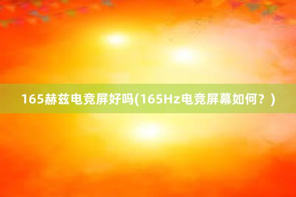 165赫兹电竞屏好吗(165Hz电竞屏幕如何？)