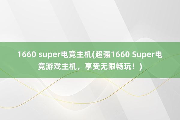 1660 super电竞主机(超强1660 Super电竞游戏主机，享受无限畅玩！)