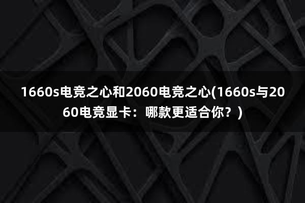 1660s电竞之心和2060电竞之心(1660s与2060电竞显卡：哪款更适合你？)