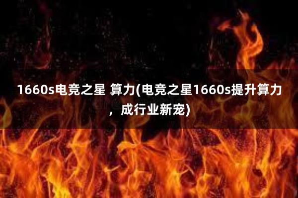 1660s电竞之星 算力(电竞之星1660s提升算力，成行业新宠)