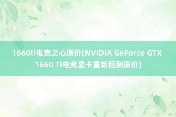 1660ti电竞之心原价(NVIDIA GeForce GTX 1660 Ti电竞显卡重新回到原价)