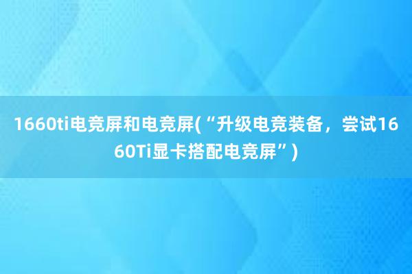 1660ti电竞屏和电竞屏(“升级电竞装备，尝试1660Ti显卡搭配电竞屏”)
