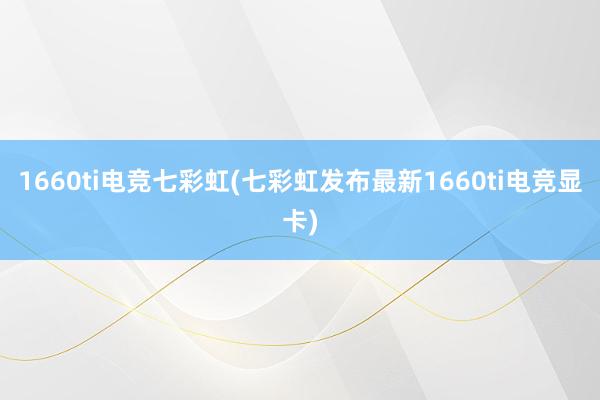 1660ti电竞七彩虹(七彩虹发布最新1660ti电竞显卡)