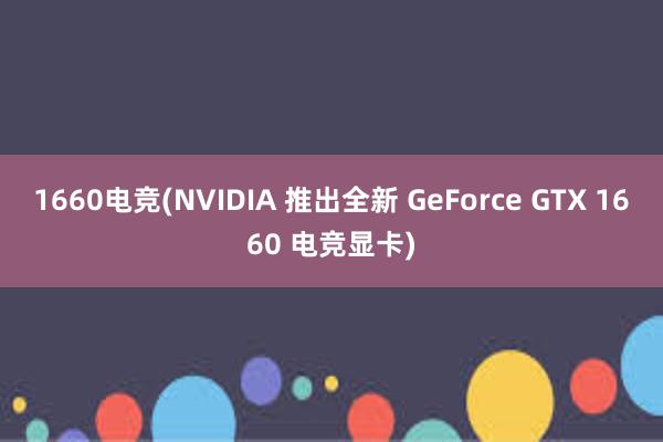 1660电竞(NVIDIA 推出全新 GeForce GTX 1660 电竞显卡)