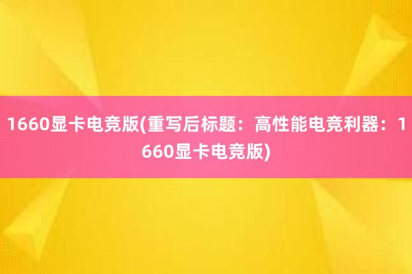 1660显卡电竞版(重写后标题：高性能电竞利器：1660显卡电竞版)