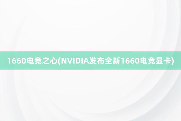 1660电竞之心(NVIDIA发布全新1660电竞显卡)