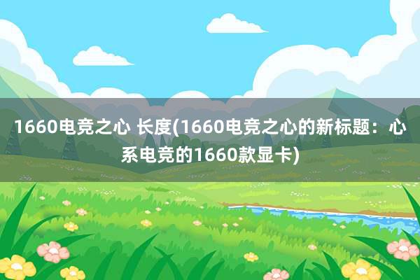 1660电竞之心 长度(1660电竞之心的新标题：心系电竞的1660款显卡)