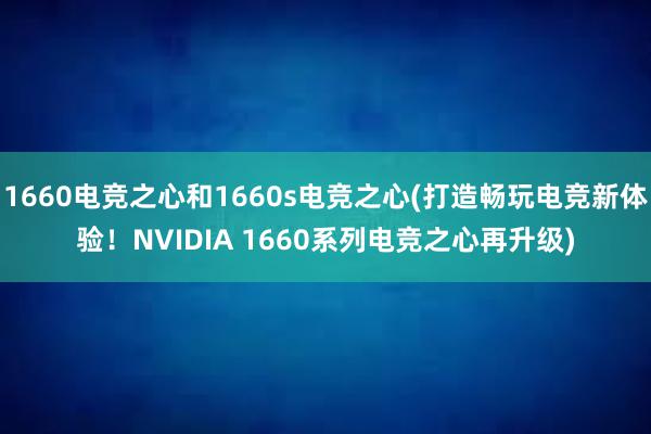 1660电竞之心和1660s电竞之心(打造畅玩电竞新体验！NVIDIA 1660系列电竞之心再升级)