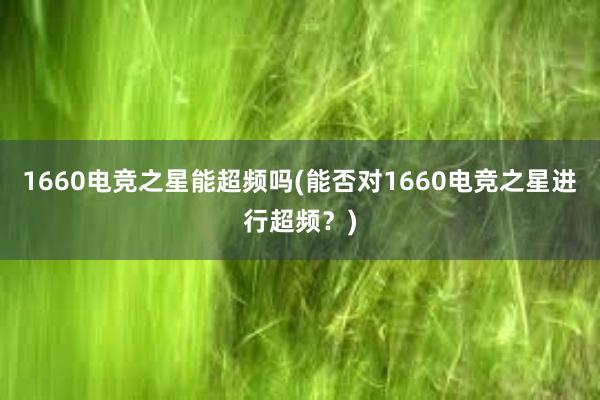 1660电竞之星能超频吗(能否对1660电竞之星进行超频？)