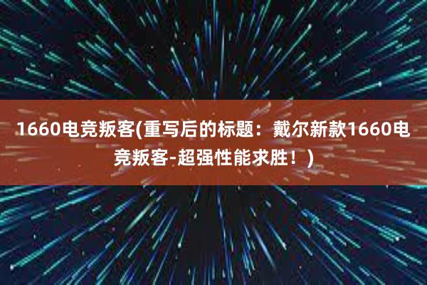 1660电竞叛客(重写后的标题：戴尔新款1660电竞叛客-超强性能求胜！)