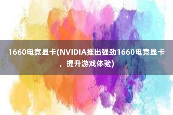 1660电竞显卡(NVIDIA推出强劲1660电竞显卡，提升游戏体验)