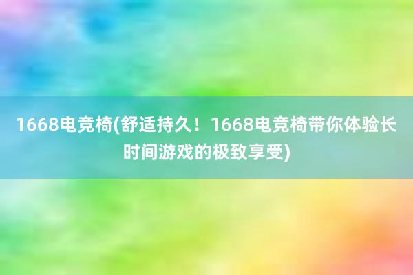 1668电竞椅(舒适持久！1668电竞椅带你体验长时间游戏的极致享受)