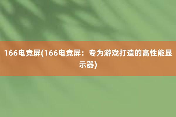 166电竞屏(166电竞屏：专为游戏打造的高性能显示器)