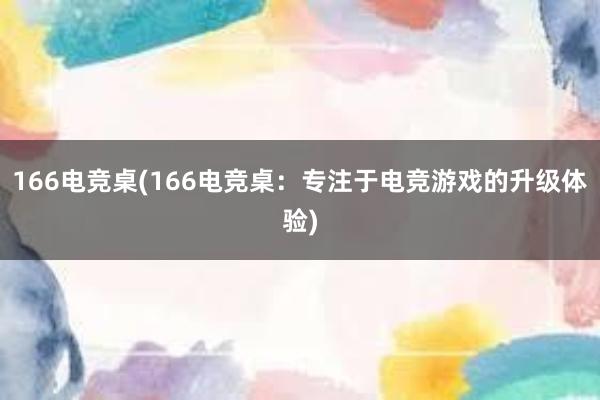 166电竞桌(166电竞桌：专注于电竞游戏的升级体验)