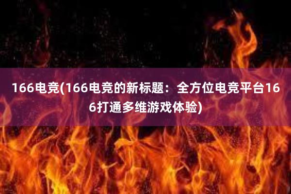 166电竞(166电竞的新标题：全方位电竞平台166打通多维游戏体验)