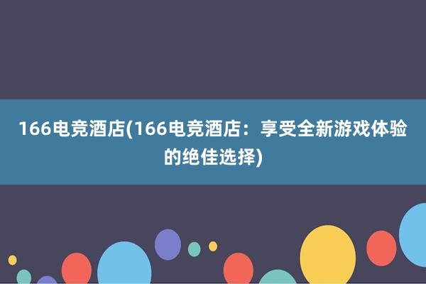 166电竞酒店(166电竞酒店：享受全新游戏体验的绝佳选择)