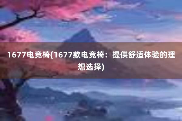 1677电竞椅(1677款电竞椅：提供舒适体验的理想选择)