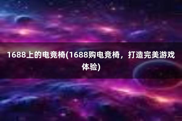 1688上的电竞椅(1688购电竞椅，打造完美游戏体验)