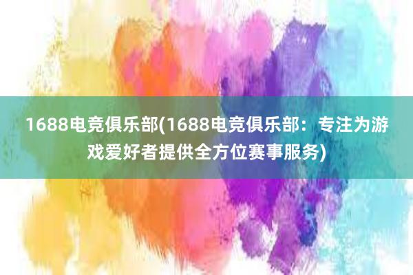 1688电竞俱乐部(1688电竞俱乐部：专注为游戏爱好者提供全方位赛事服务)