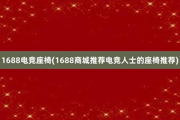 1688电竞座椅(1688商城推荐电竞人士的座椅推荐)