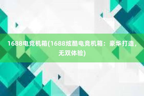 1688电竞机箱(1688炫酷电竞机箱：豪华打造，无双体验)