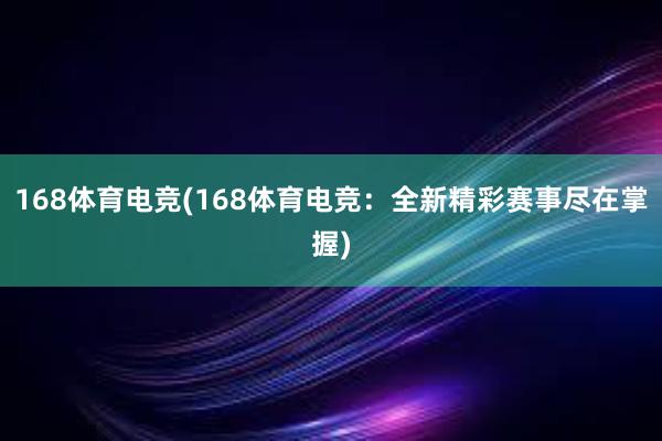 168体育电竞(168体育电竞：全新精彩赛事尽在掌握)